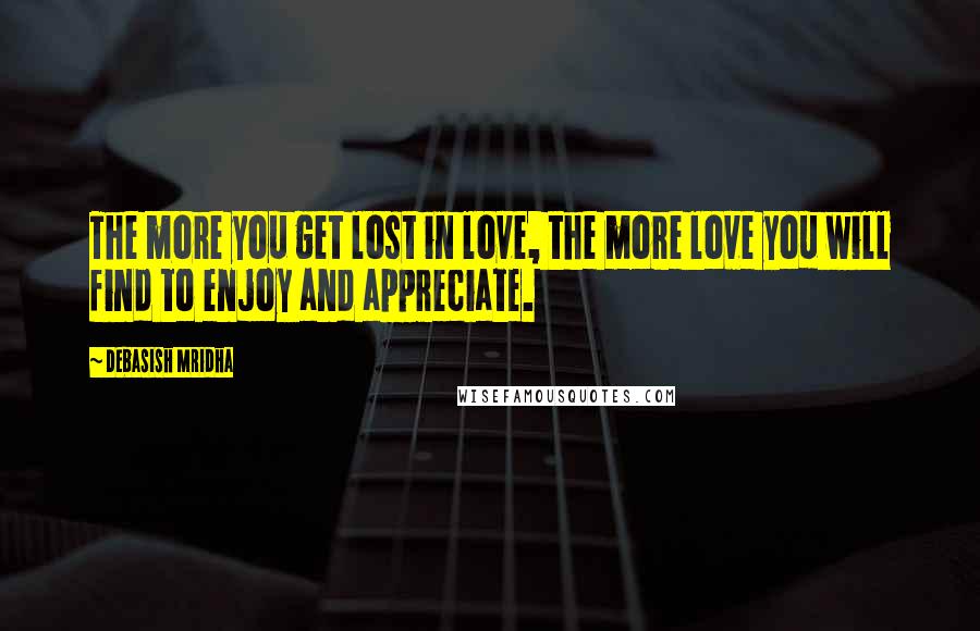 Debasish Mridha Quotes: The more you get lost in love, the more love you will find to enjoy and appreciate.