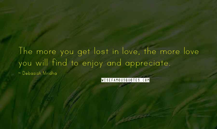 Debasish Mridha Quotes: The more you get lost in love, the more love you will find to enjoy and appreciate.