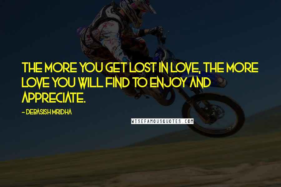 Debasish Mridha Quotes: The more you get lost in love, the more love you will find to enjoy and appreciate.