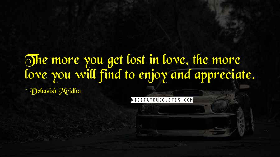 Debasish Mridha Quotes: The more you get lost in love, the more love you will find to enjoy and appreciate.