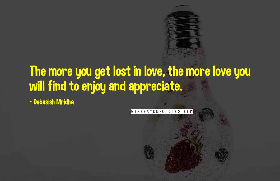 Debasish Mridha Quotes: The more you get lost in love, the more love you will find to enjoy and appreciate.