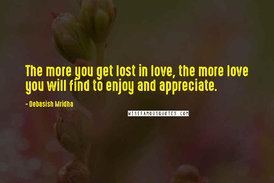 Debasish Mridha Quotes: The more you get lost in love, the more love you will find to enjoy and appreciate.