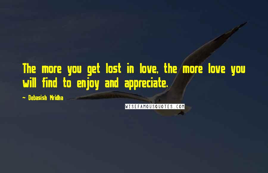 Debasish Mridha Quotes: The more you get lost in love, the more love you will find to enjoy and appreciate.
