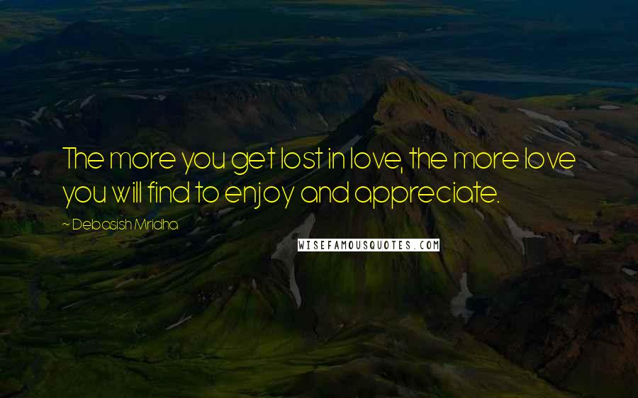 Debasish Mridha Quotes: The more you get lost in love, the more love you will find to enjoy and appreciate.