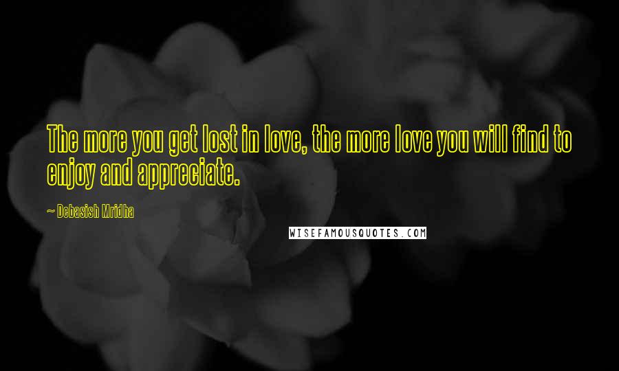 Debasish Mridha Quotes: The more you get lost in love, the more love you will find to enjoy and appreciate.