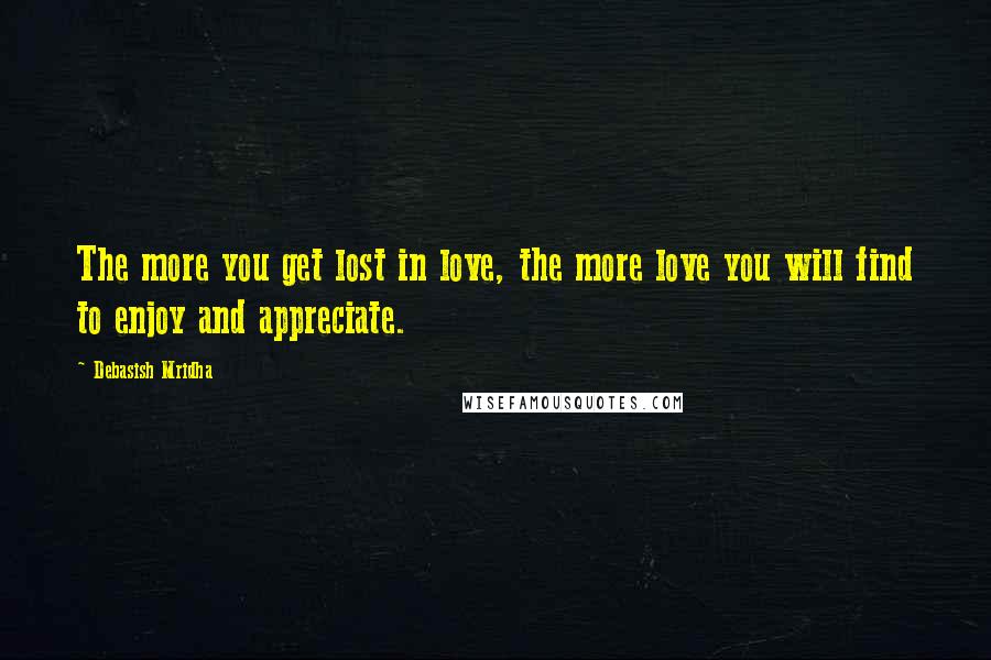 Debasish Mridha Quotes: The more you get lost in love, the more love you will find to enjoy and appreciate.