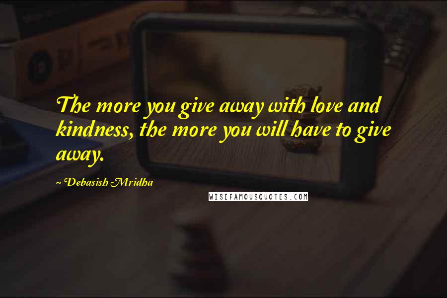 Debasish Mridha Quotes: The more you give away with love and kindness, the more you will have to give away.