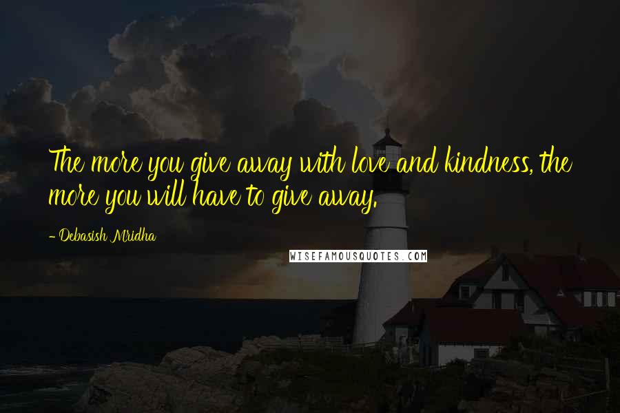 Debasish Mridha Quotes: The more you give away with love and kindness, the more you will have to give away.