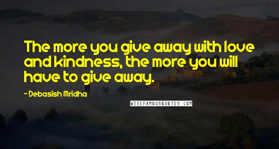 Debasish Mridha Quotes: The more you give away with love and kindness, the more you will have to give away.