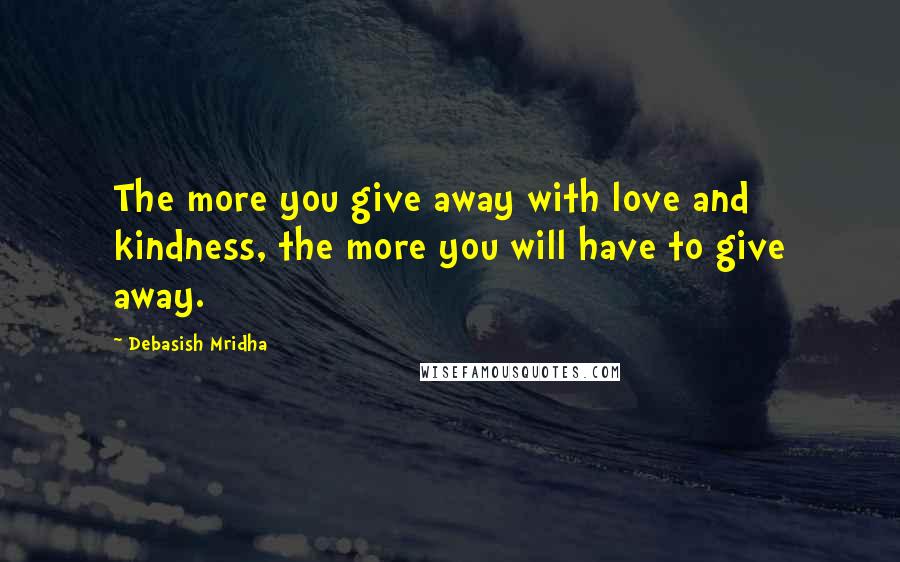 Debasish Mridha Quotes: The more you give away with love and kindness, the more you will have to give away.