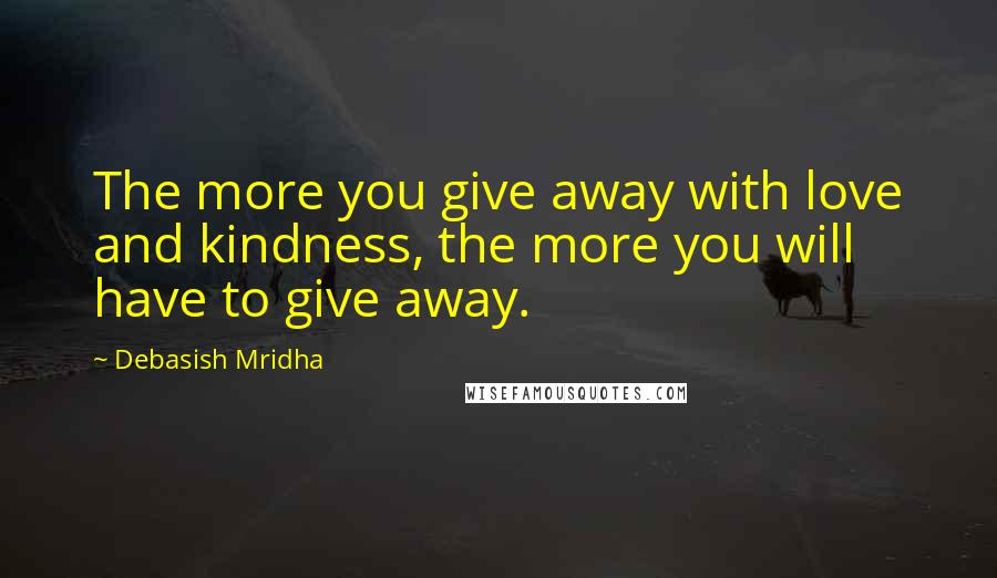 Debasish Mridha Quotes: The more you give away with love and kindness, the more you will have to give away.