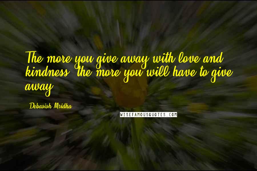 Debasish Mridha Quotes: The more you give away with love and kindness, the more you will have to give away.