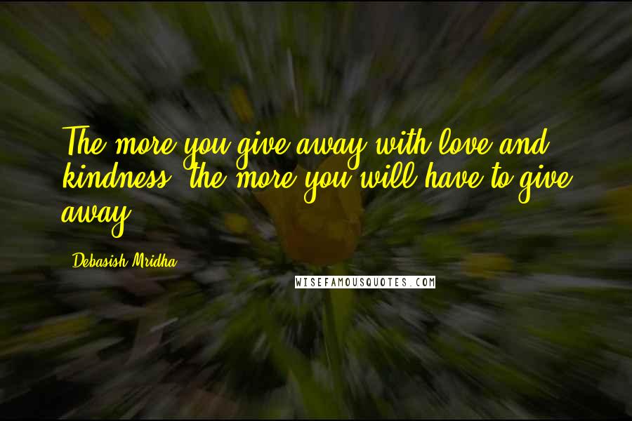 Debasish Mridha Quotes: The more you give away with love and kindness, the more you will have to give away.