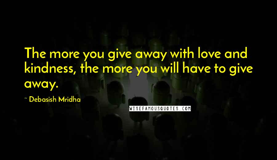 Debasish Mridha Quotes: The more you give away with love and kindness, the more you will have to give away.