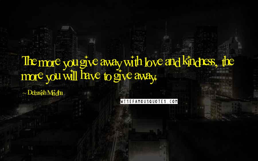 Debasish Mridha Quotes: The more you give away with love and kindness, the more you will have to give away.