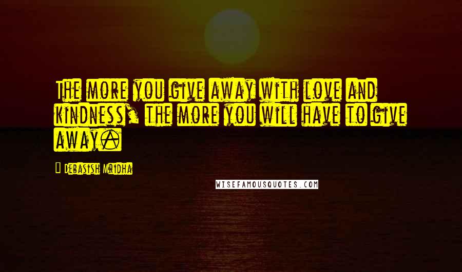 Debasish Mridha Quotes: The more you give away with love and kindness, the more you will have to give away.