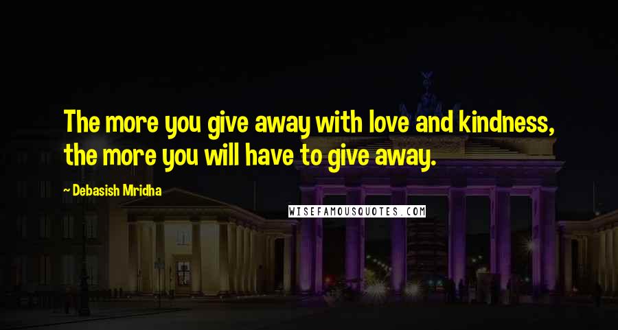 Debasish Mridha Quotes: The more you give away with love and kindness, the more you will have to give away.