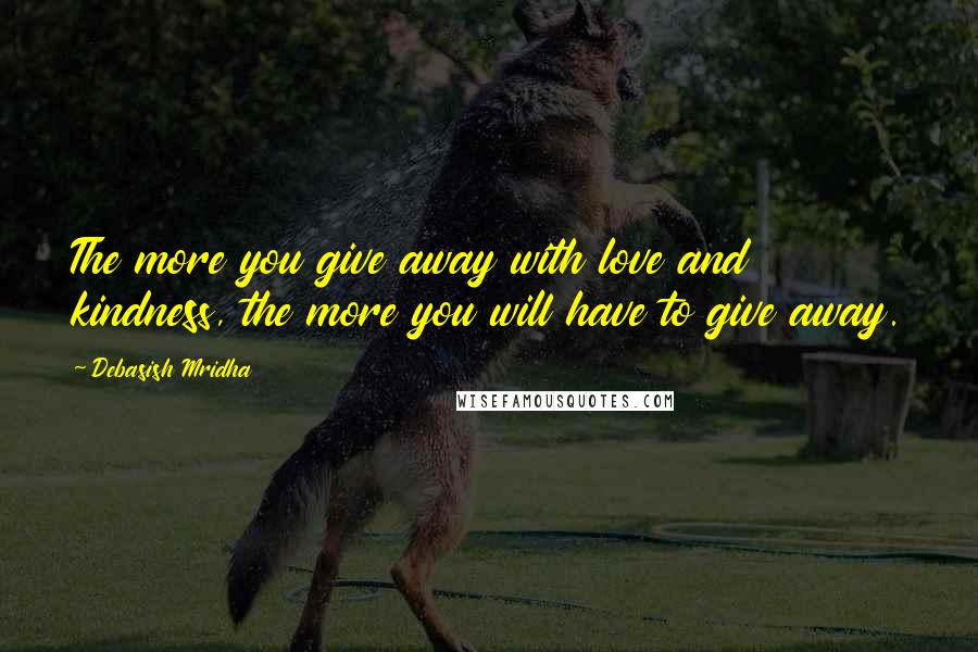 Debasish Mridha Quotes: The more you give away with love and kindness, the more you will have to give away.