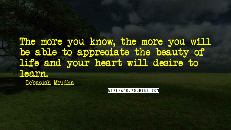 Debasish Mridha Quotes: The more you know, the more you will be able to appreciate the beauty of life and your heart will desire to learn.