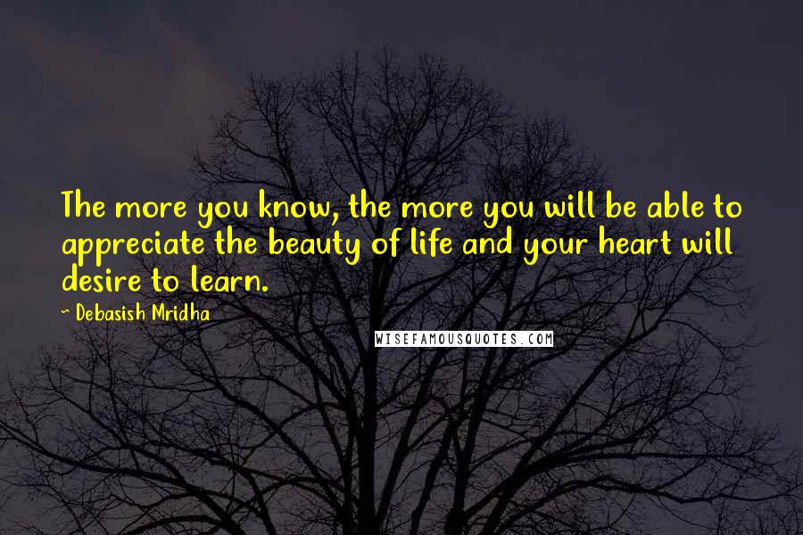 Debasish Mridha Quotes: The more you know, the more you will be able to appreciate the beauty of life and your heart will desire to learn.