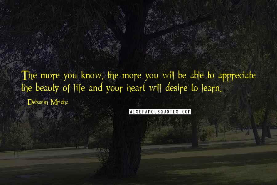 Debasish Mridha Quotes: The more you know, the more you will be able to appreciate the beauty of life and your heart will desire to learn.