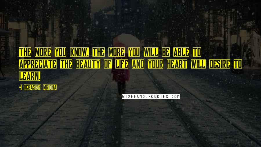 Debasish Mridha Quotes: The more you know, the more you will be able to appreciate the beauty of life and your heart will desire to learn.