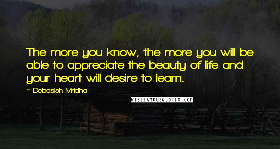 Debasish Mridha Quotes: The more you know, the more you will be able to appreciate the beauty of life and your heart will desire to learn.