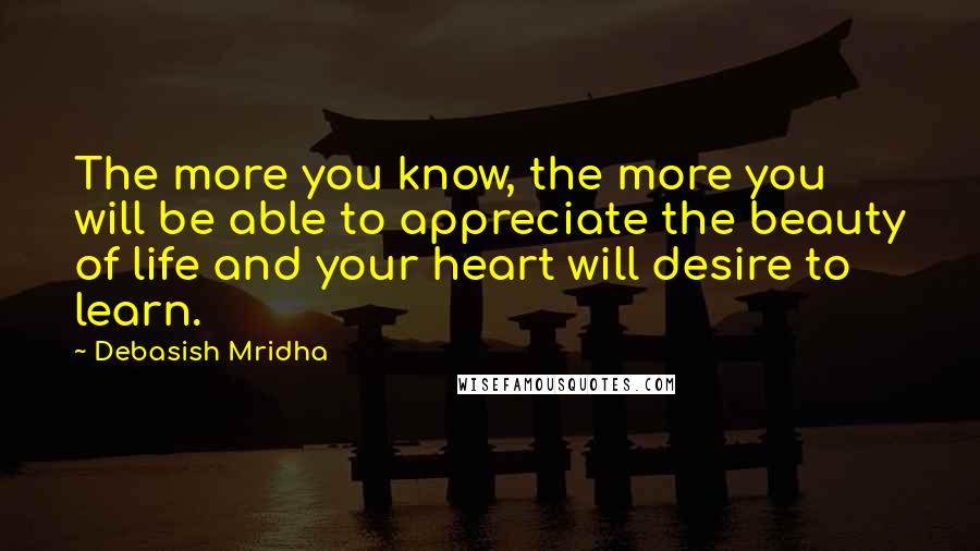 Debasish Mridha Quotes: The more you know, the more you will be able to appreciate the beauty of life and your heart will desire to learn.