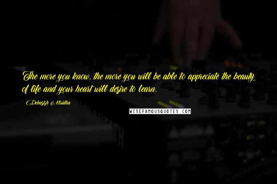 Debasish Mridha Quotes: The more you know, the more you will be able to appreciate the beauty of life and your heart will desire to learn.