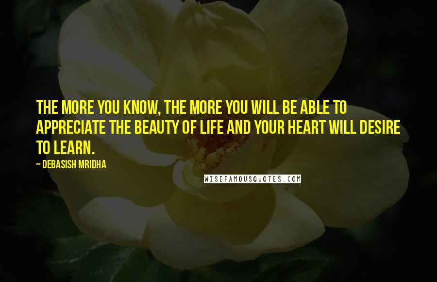 Debasish Mridha Quotes: The more you know, the more you will be able to appreciate the beauty of life and your heart will desire to learn.