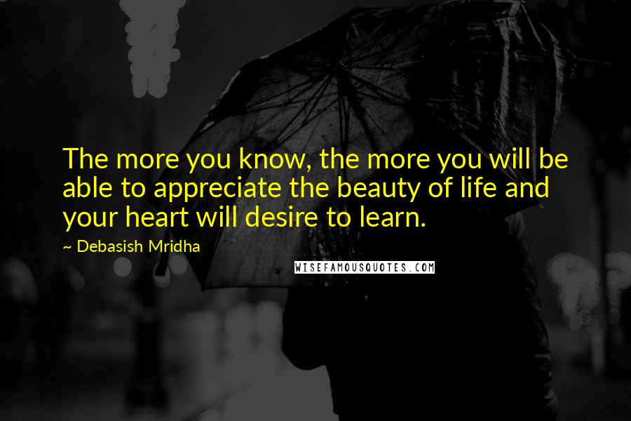 Debasish Mridha Quotes: The more you know, the more you will be able to appreciate the beauty of life and your heart will desire to learn.