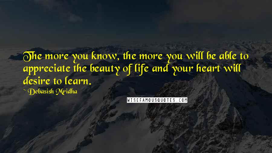 Debasish Mridha Quotes: The more you know, the more you will be able to appreciate the beauty of life and your heart will desire to learn.