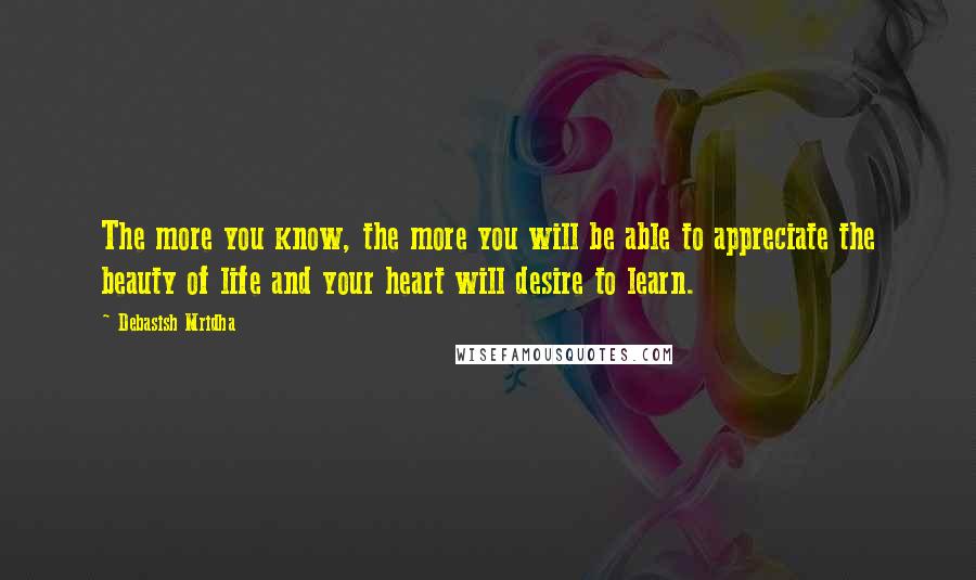 Debasish Mridha Quotes: The more you know, the more you will be able to appreciate the beauty of life and your heart will desire to learn.