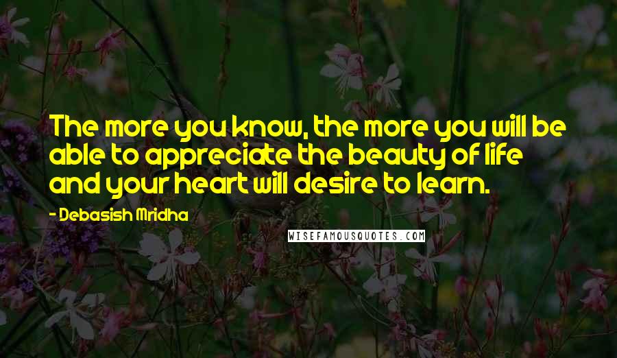 Debasish Mridha Quotes: The more you know, the more you will be able to appreciate the beauty of life and your heart will desire to learn.