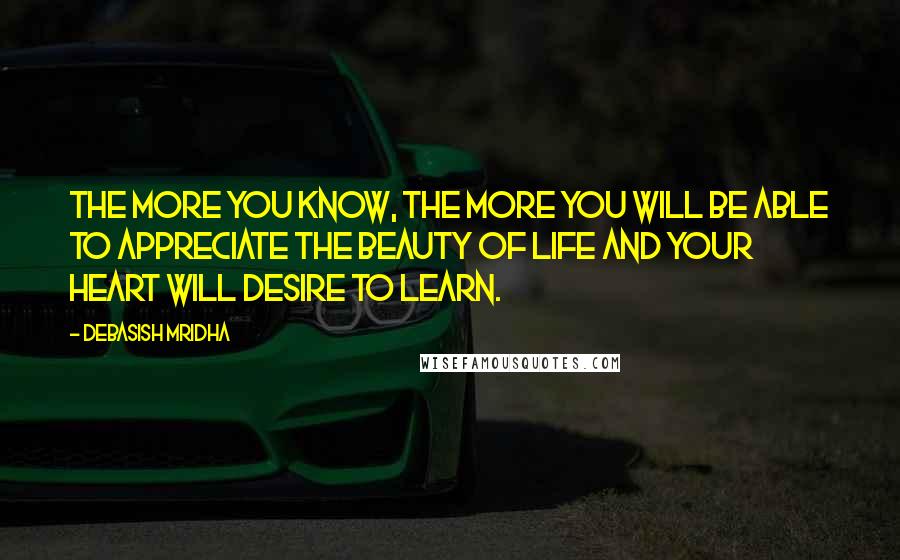 Debasish Mridha Quotes: The more you know, the more you will be able to appreciate the beauty of life and your heart will desire to learn.