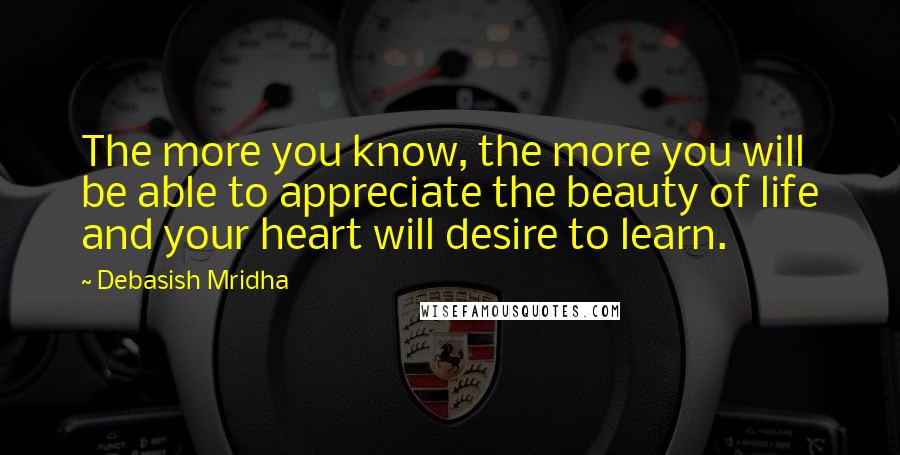 Debasish Mridha Quotes: The more you know, the more you will be able to appreciate the beauty of life and your heart will desire to learn.