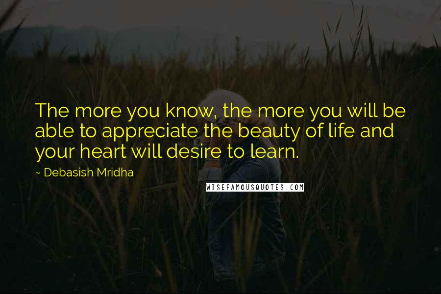 Debasish Mridha Quotes: The more you know, the more you will be able to appreciate the beauty of life and your heart will desire to learn.