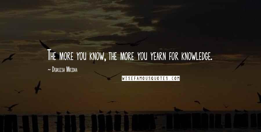 Debasish Mridha Quotes: The more you know, the more you yearn for knowledge.