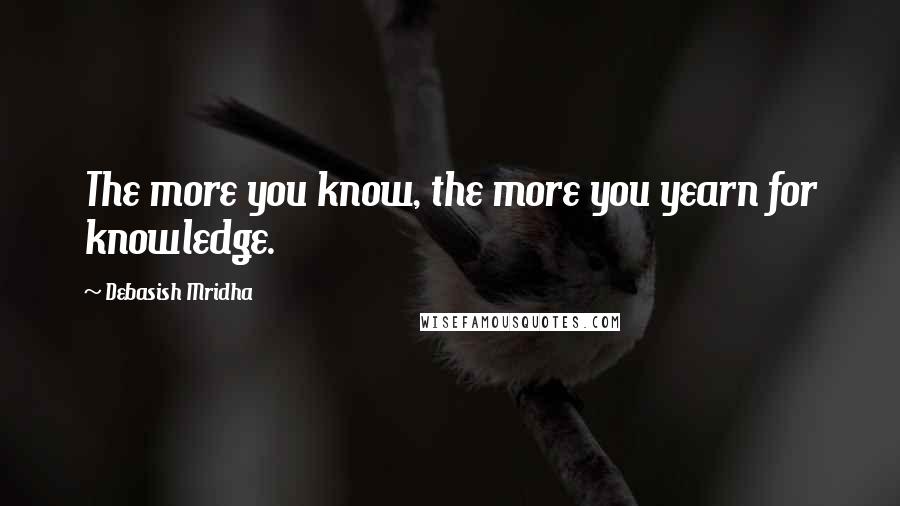 Debasish Mridha Quotes: The more you know, the more you yearn for knowledge.