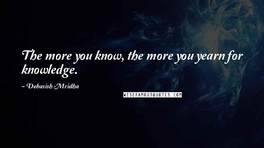 Debasish Mridha Quotes: The more you know, the more you yearn for knowledge.