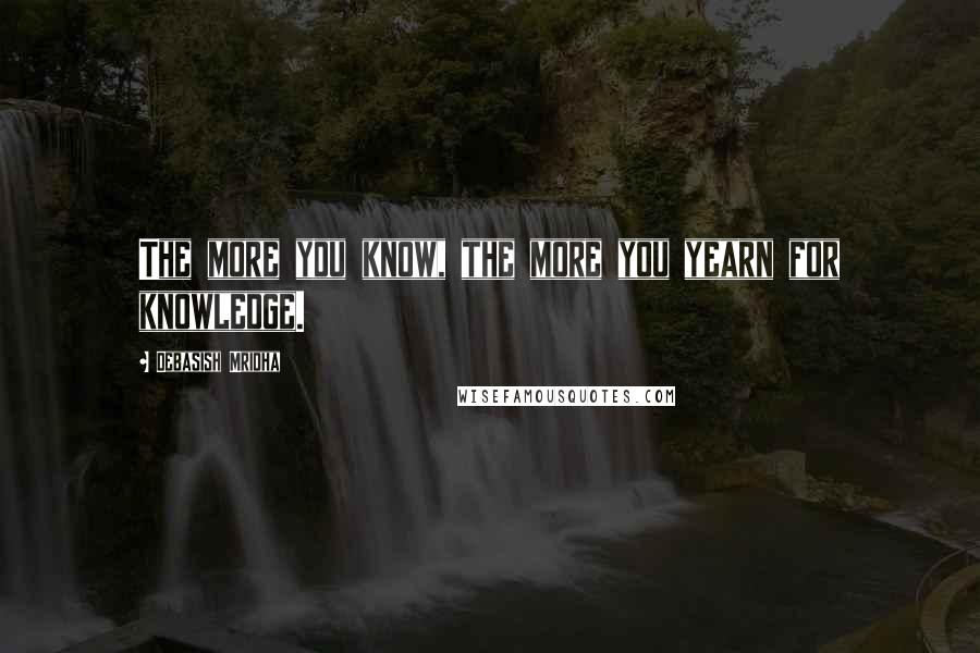 Debasish Mridha Quotes: The more you know, the more you yearn for knowledge.