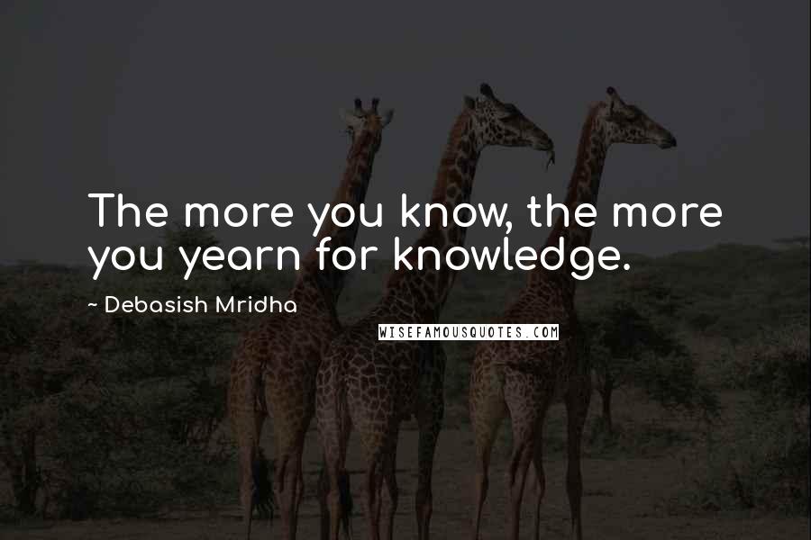 Debasish Mridha Quotes: The more you know, the more you yearn for knowledge.