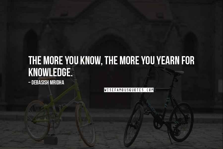 Debasish Mridha Quotes: The more you know, the more you yearn for knowledge.