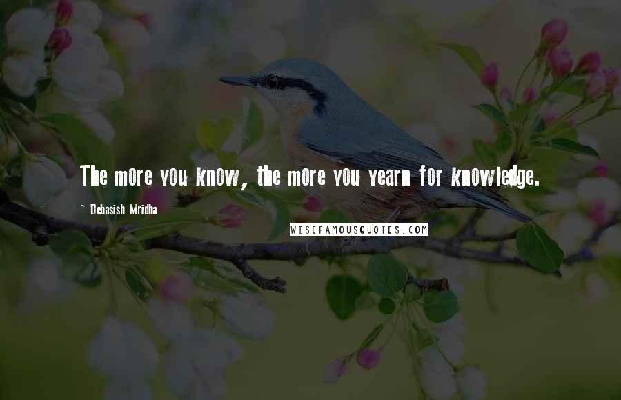 Debasish Mridha Quotes: The more you know, the more you yearn for knowledge.
