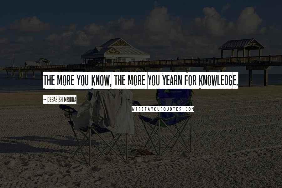 Debasish Mridha Quotes: The more you know, the more you yearn for knowledge.