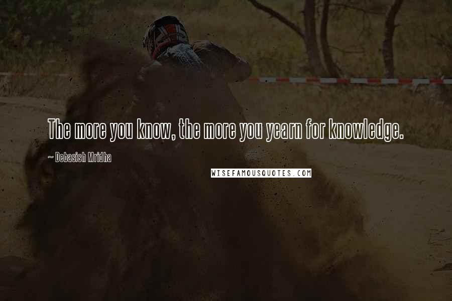 Debasish Mridha Quotes: The more you know, the more you yearn for knowledge.