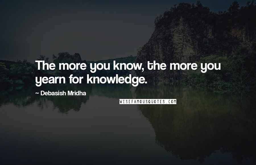 Debasish Mridha Quotes: The more you know, the more you yearn for knowledge.