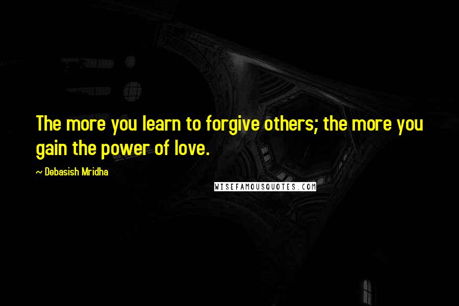 Debasish Mridha Quotes: The more you learn to forgive others; the more you gain the power of love.