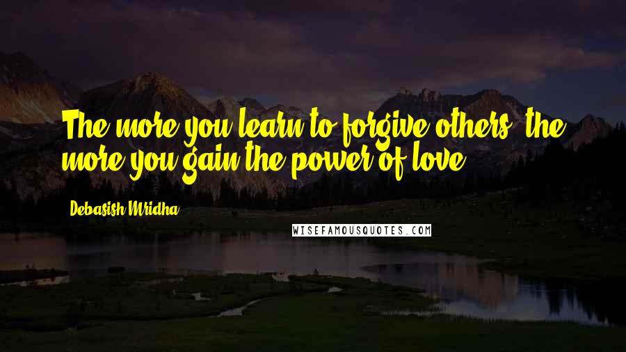 Debasish Mridha Quotes: The more you learn to forgive others; the more you gain the power of love.