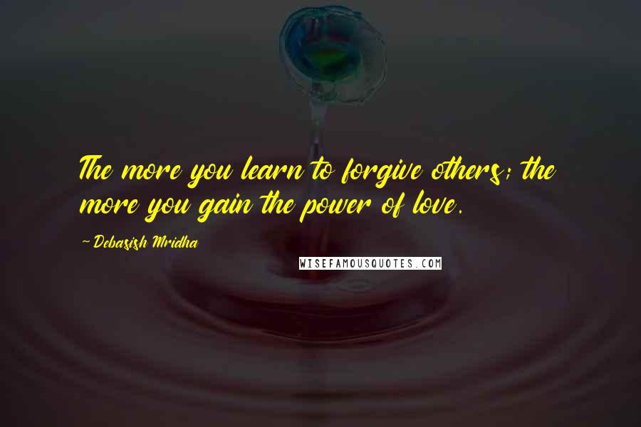 Debasish Mridha Quotes: The more you learn to forgive others; the more you gain the power of love.